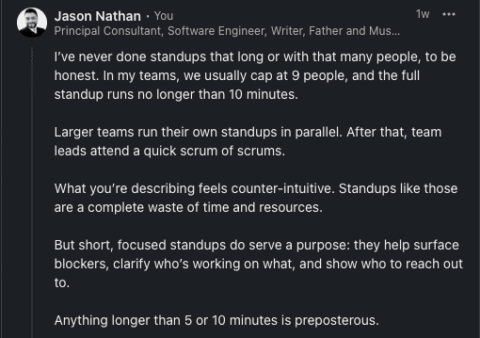 The author's reply to the post where he explains how his teams handle standups efficiently, capping participants and duration. He emphasises that short, focused standups help clarify blockers and reduce waste, countering the idea that standups themselves are the problem.